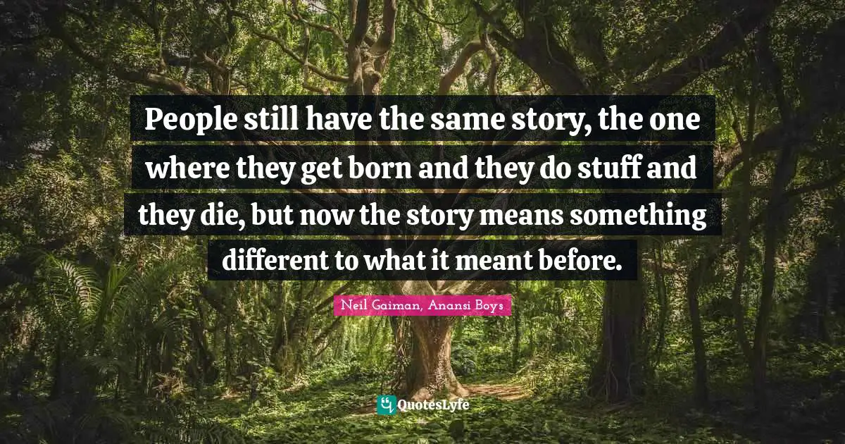 People still have the same story, the one where they get born and they do stuff and they die, but now the story means something different to what it meant before.