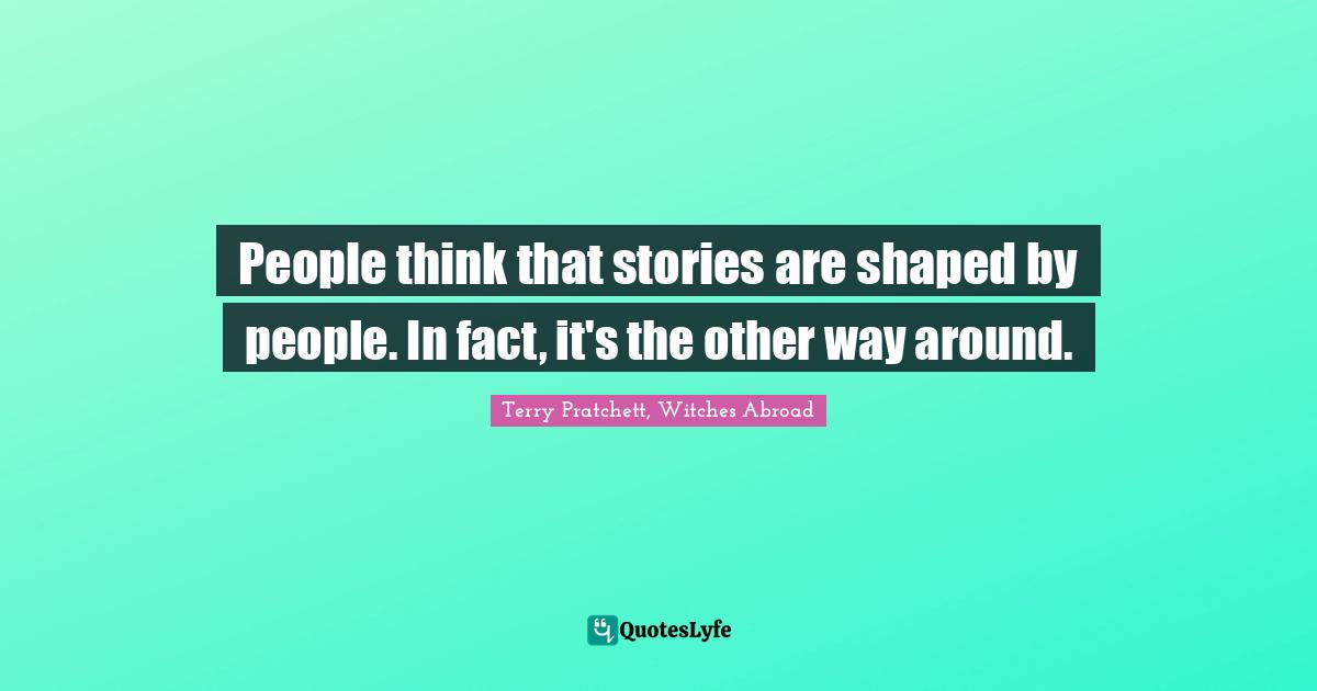 People think that stories are shaped by people. In fact, it's the other way around.