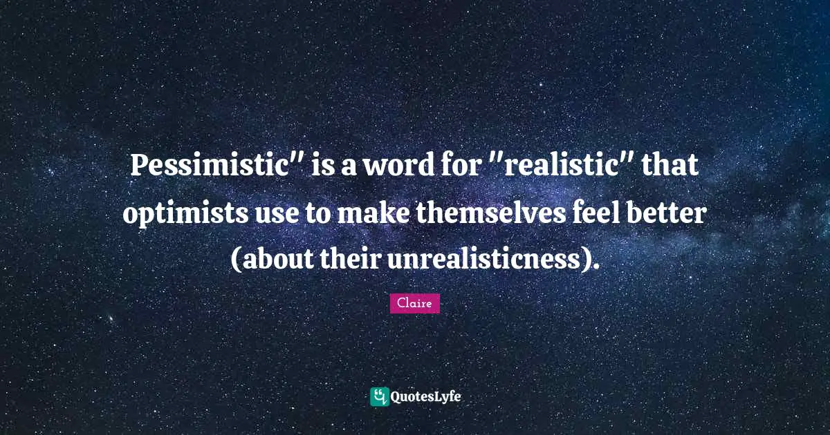 Pessimistic" is a word for "realistic" that optimists use to make themselves feel better (about their unrealisticness).