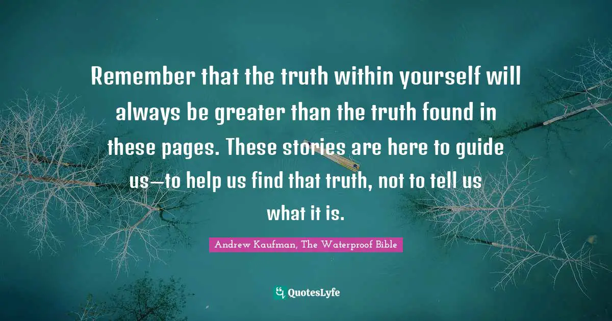 Remember that the truth within yourself will always be greater than the truth found in these pages. These stories are here to guide us—to help us find that truth, not to tell us what it is.