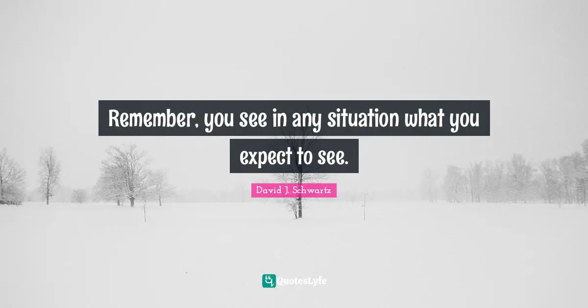 Remember, you see in any situation what you expect to see.