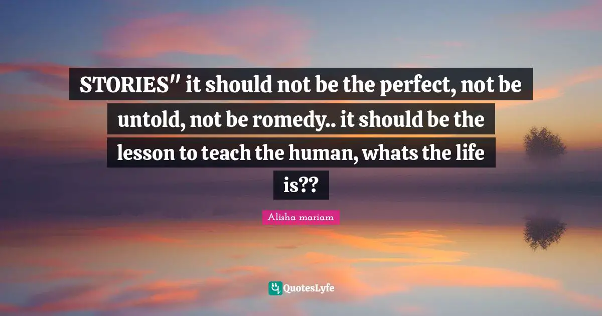 STORIES" it should not be the perfect, not be untold, not be romedy.. it should be the lesson to teach the human, whats the life is??