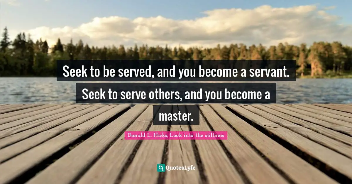 Seek to be served, and you become a servant. Seek to serve others, and you become a master.