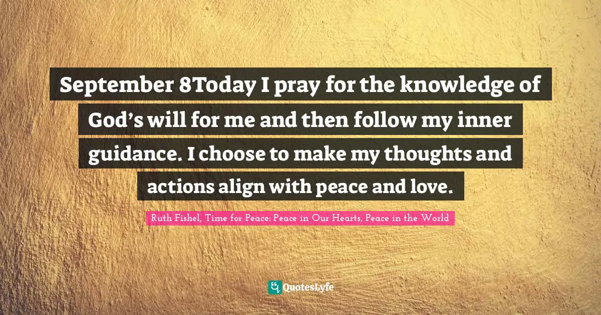 September 8Today I pray for the knowledge of God’s will for me and then follow my inner guidance. I choose to make my thoughts and actions align with peace and love.