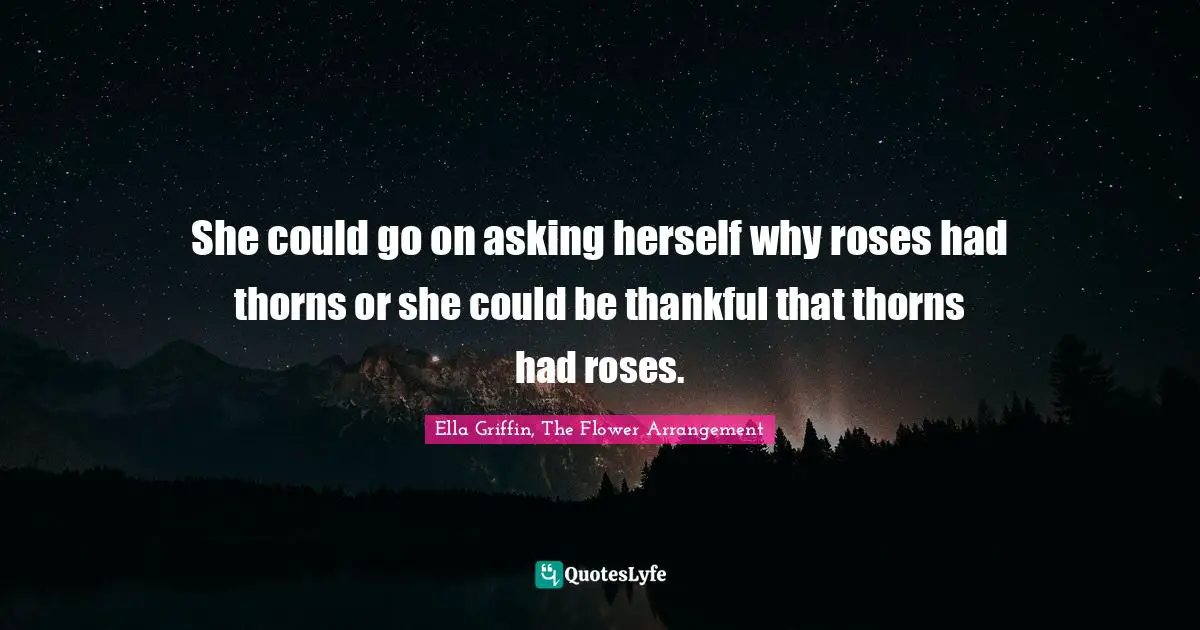 She could go on asking herself why roses had thorns or she could be thankful that thorns had roses.