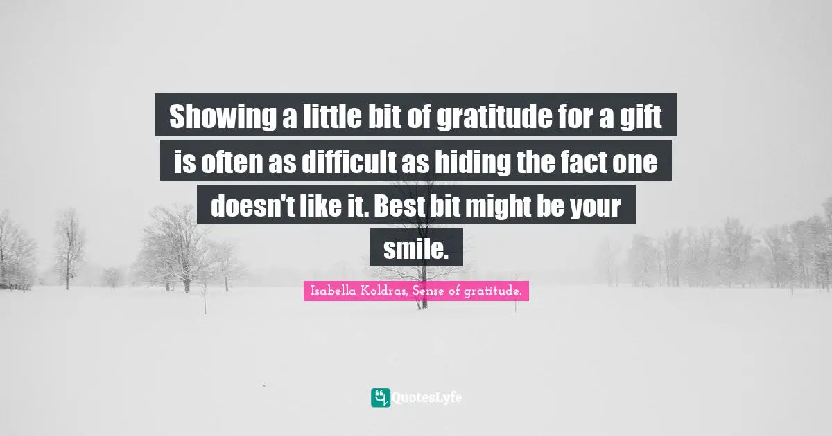 Isabella Koldras, Sense of gratitude. Quotes: Showing a little bit of gratitude for a gift is often as difficult as hiding the fact one doesn't like it. Best bit might be your smile.