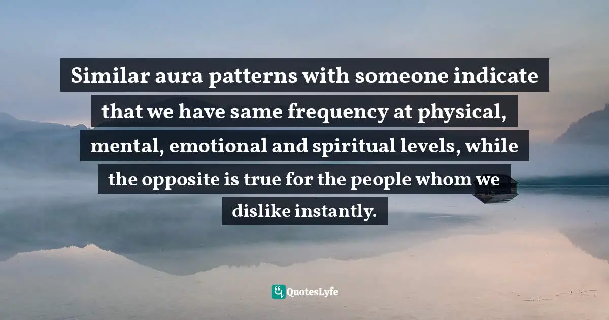 Similar aura patterns with someone indicate that we have same frequency at physical, mental, emotional and spiritual levels, while the opposite is true for the people whom we dislike instantly.
