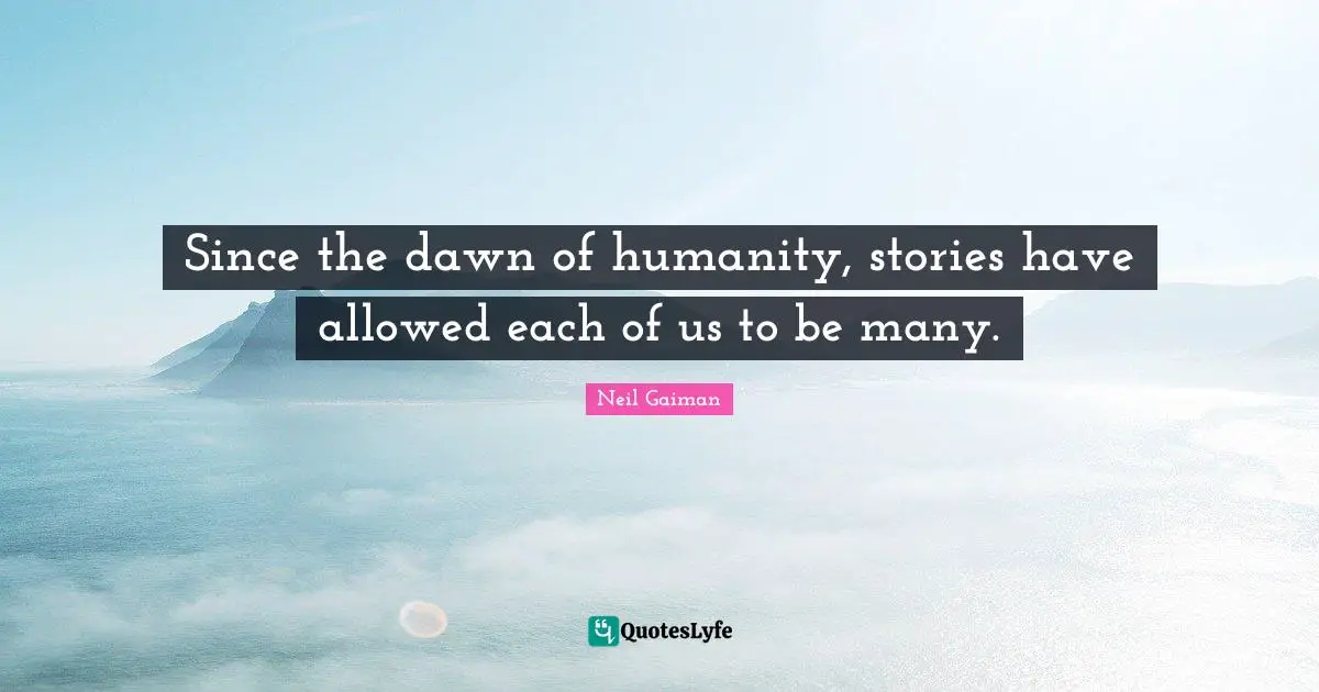 Since the dawn of humanity, stories have allowed each of us to be many.