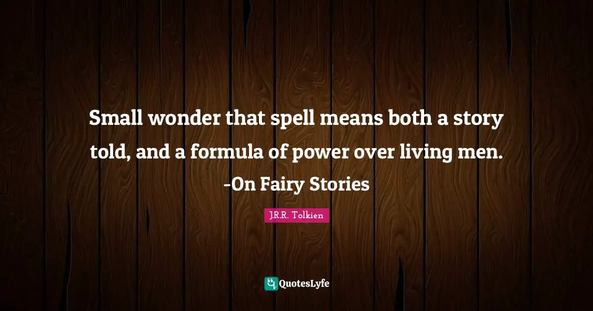 Small wonder that spell means both a story told, and a formula of power over living men. -On Fairy Stories