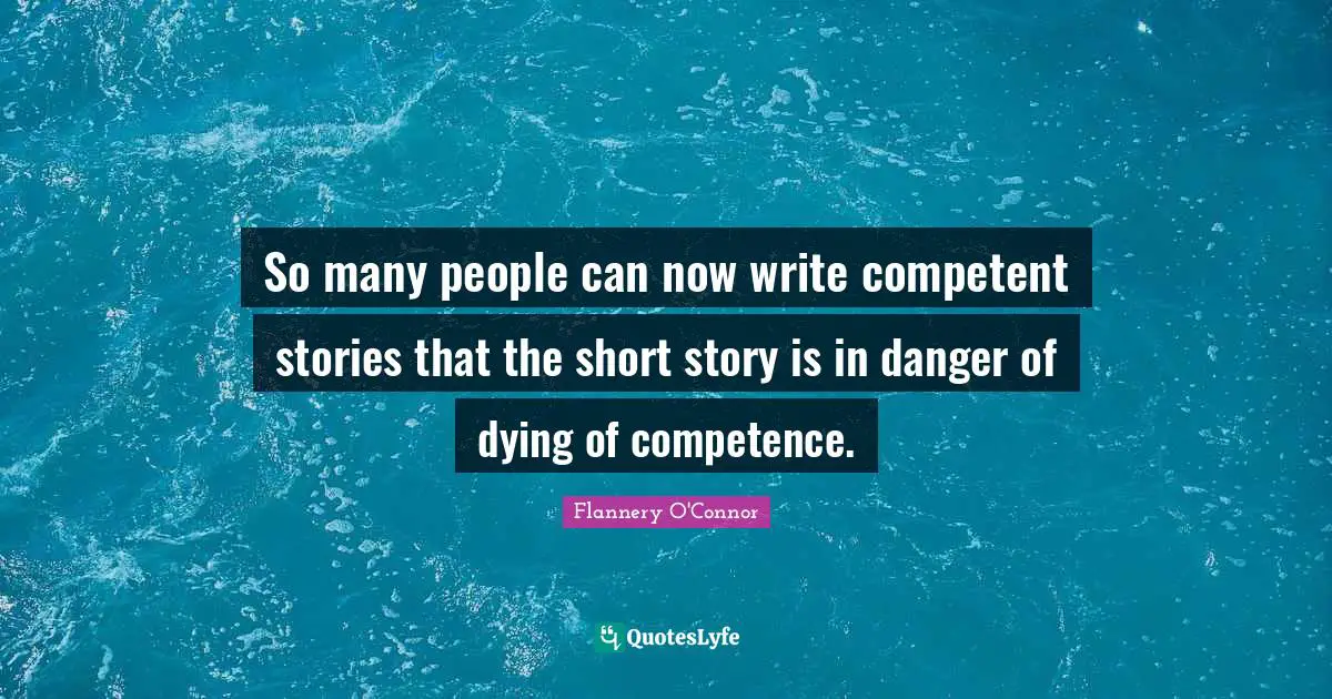Competence Quotes: "So many people can now write competent stories that the short story is in danger of dying of competence."