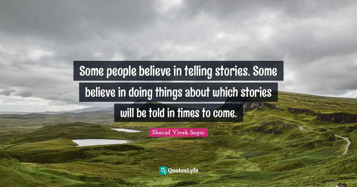 Some people believe in telling stories. Some believe in doing things about which stories will be told in times to come.