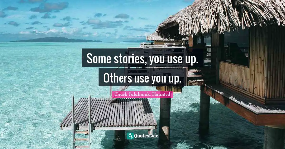 Some stories, you use up. Others use you up.