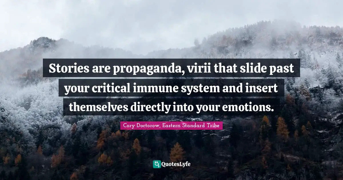 Stories are propaganda, virii that slide past your critical immune system and insert themselves directly into your emotions.