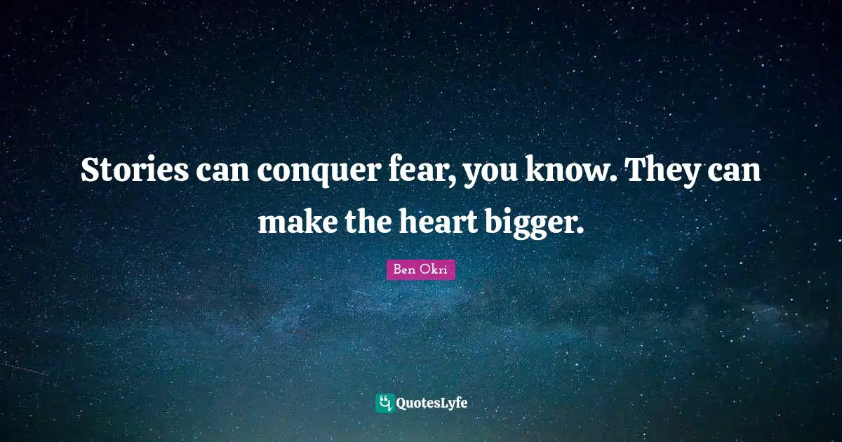 Ben Okri Quotes: "Stories can conquer fear, you know. They can make the heart bigger."
