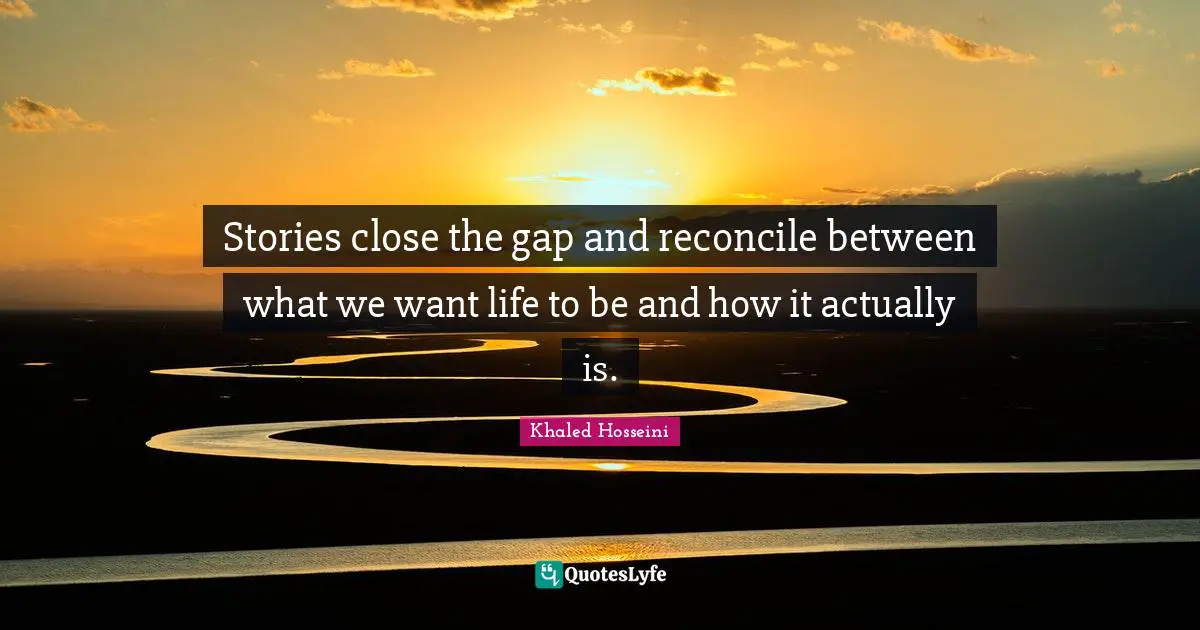 Stories close the gap and reconcile between what we want life to be and how it actually is.