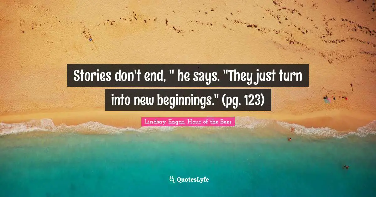 Stories don't end, " he says. "They just turn into new beginnings." (pg. 123)