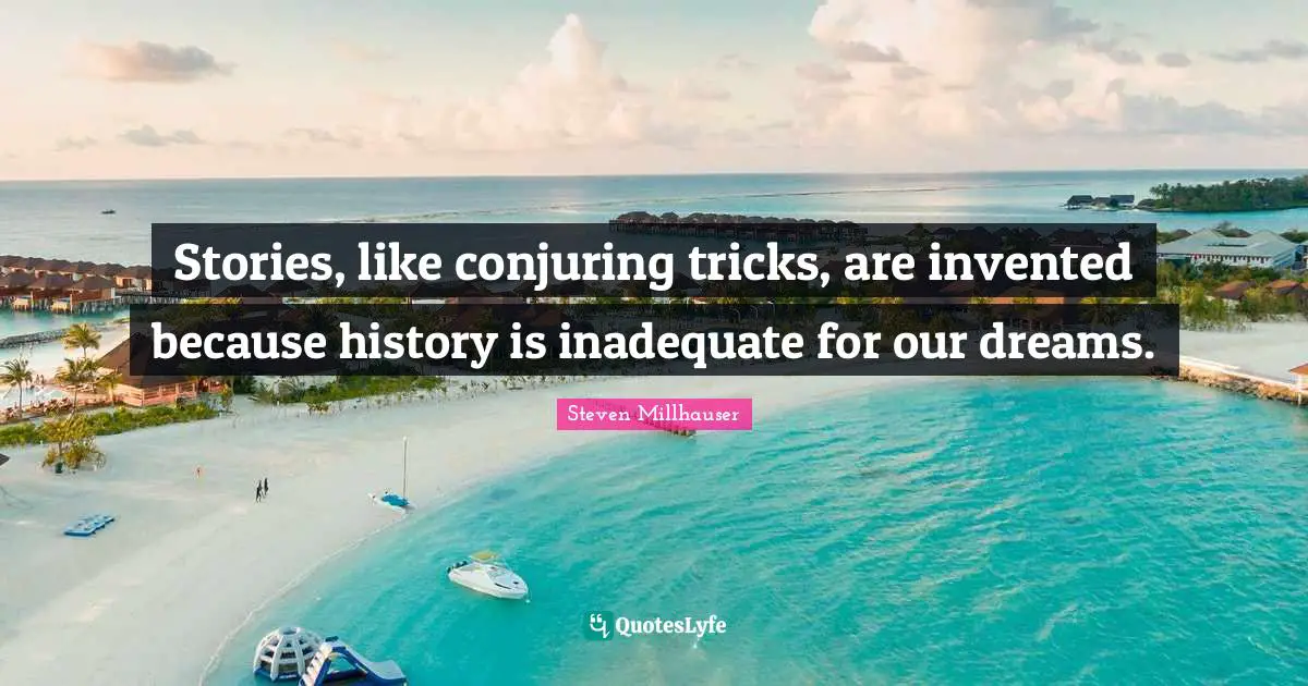 Stories, like conjuring tricks, are invented because history is inadequate for our dreams.