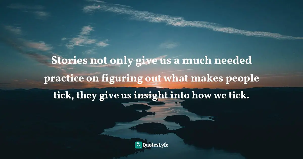 Stories not only give us a much needed practice on figuring out what makes people tick, they give us insight into how we tick.