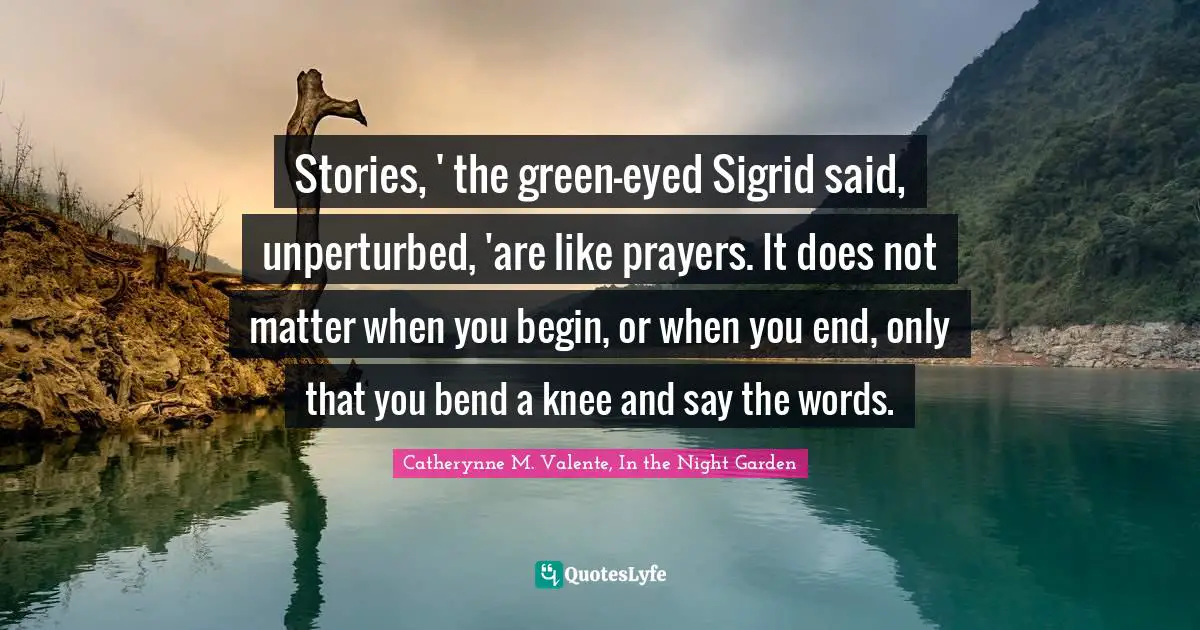 Stories, ' the green-eyed Sigrid said, unperturbed, 'are like prayers. It does not matter when you begin, or when you end, only that you bend a knee and say the words.