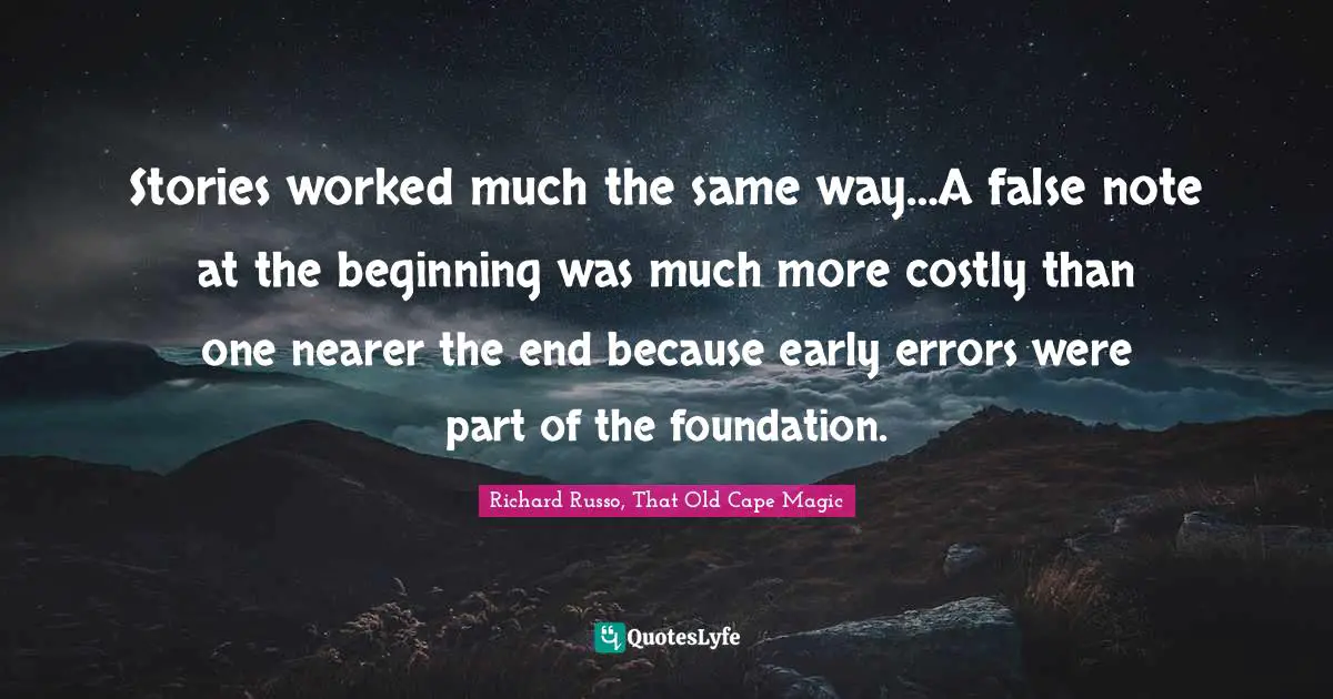Stories worked much the same way…A false note at the beginning was much more costly than one nearer the end because early errors were part of the foundation.