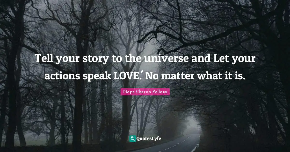 Tell your story to the universe and Let your actions speak LOVE.' No matter what it is.