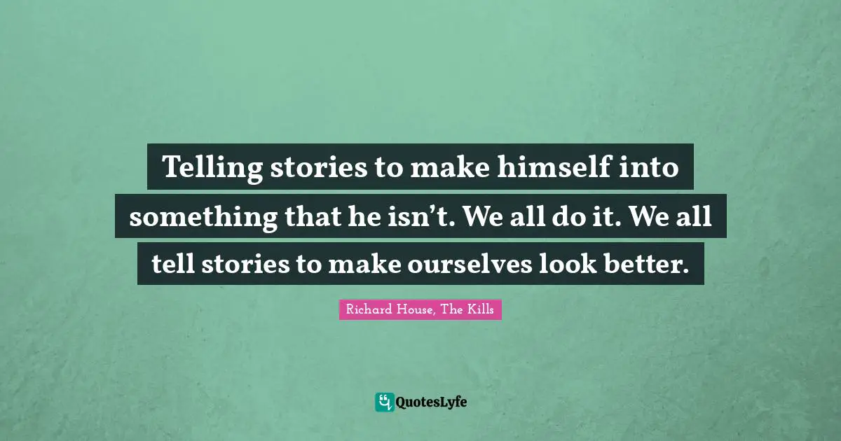 Telling stories to make himself into something that he isn’t. We all do it. We all tell stories to make ourselves look better.