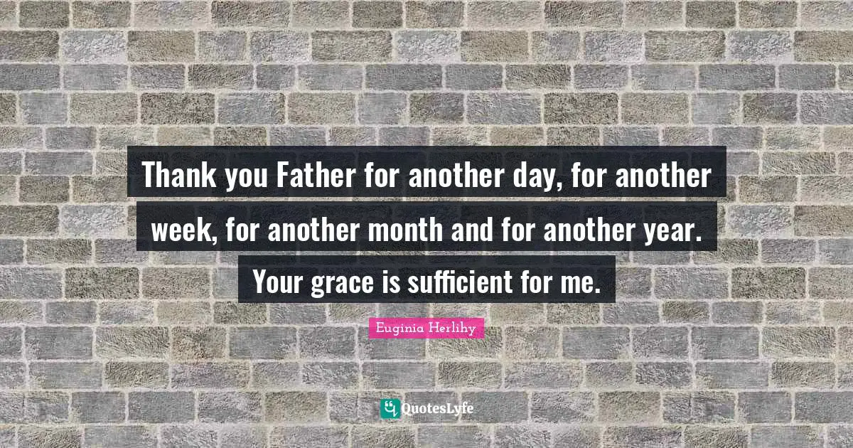 Thank you Father for another day, for another week, for another month and for another year. Your grace is sufficient for me.