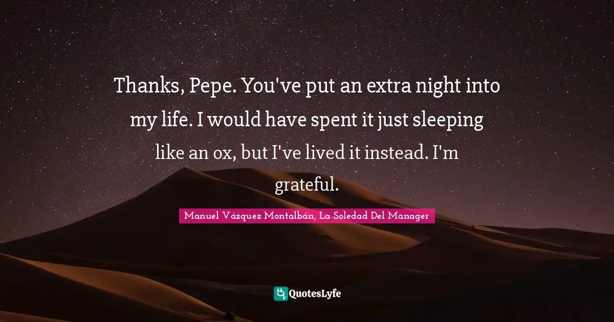 Thanks, Pepe. You've put an extra night into my life. I would have spent it just sleeping like an ox, but I've lived it instead. I'm grateful.