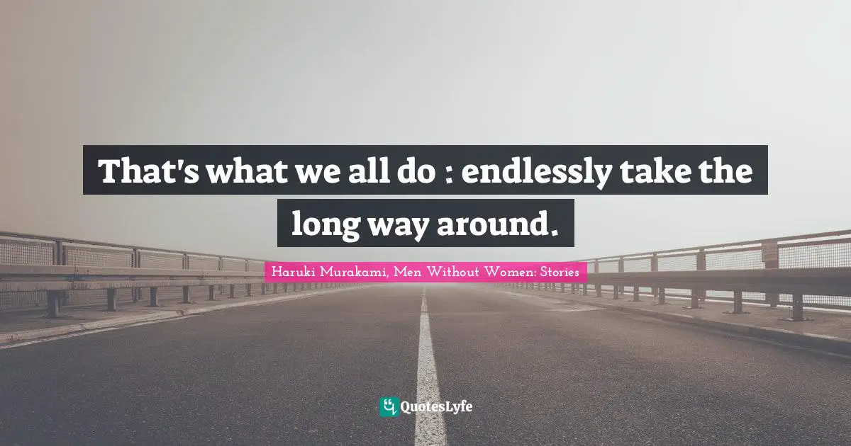 That's what we all do : endlessly take the long way around.