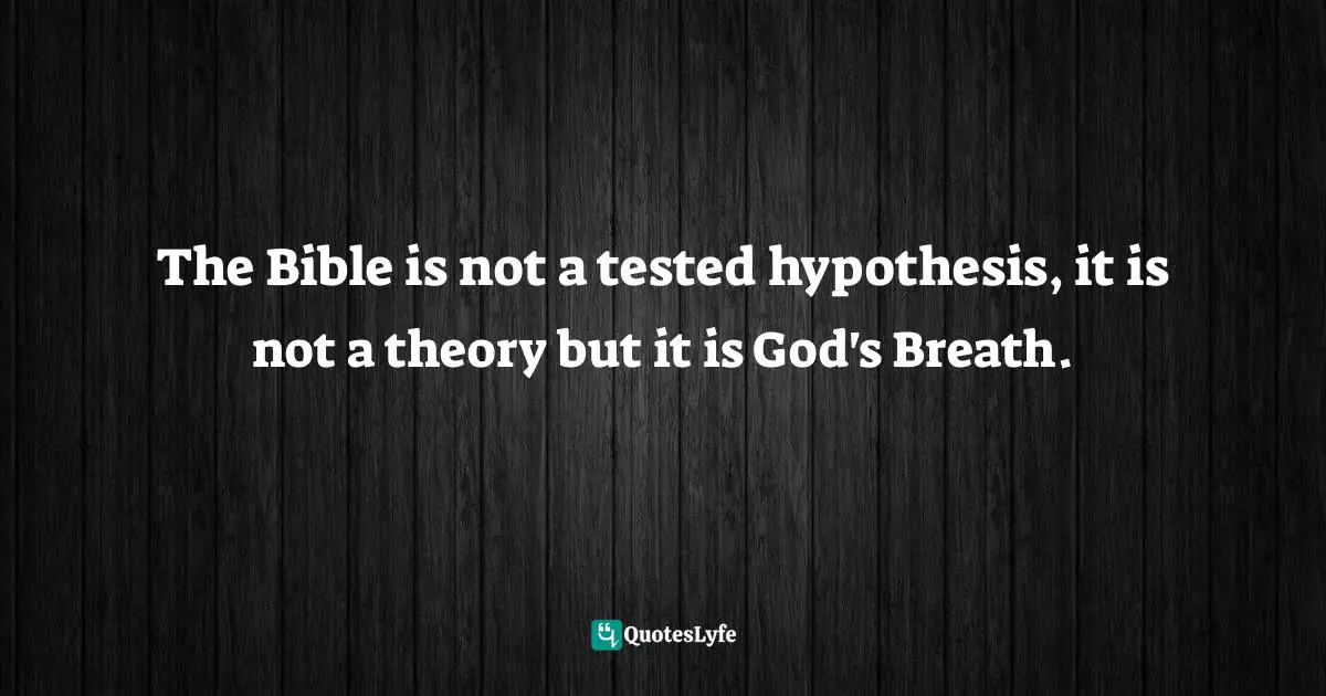 The Bible is not a tested hypothesis, it is not a theory but it is God's Breath.