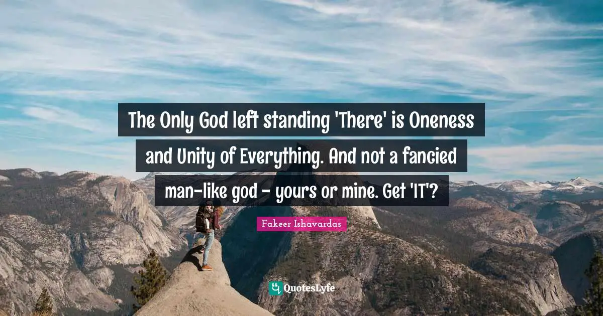 Religion And Philosophy Quotes: "The Only God left standing 'There' is Oneness and Unity of Everything. And not a fancied man-like god - yours or mine. Get 'IT'?"