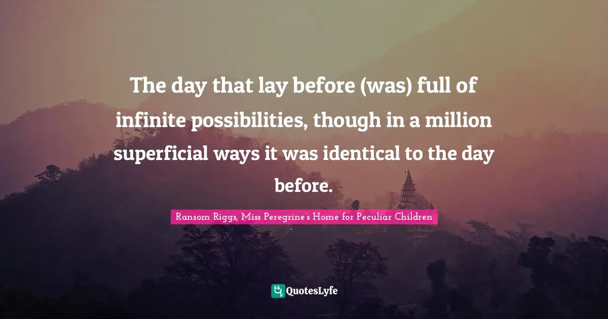 The day that lay before (was) full of infinite possibilities, though in a million superficial ways it was identical to the day before.