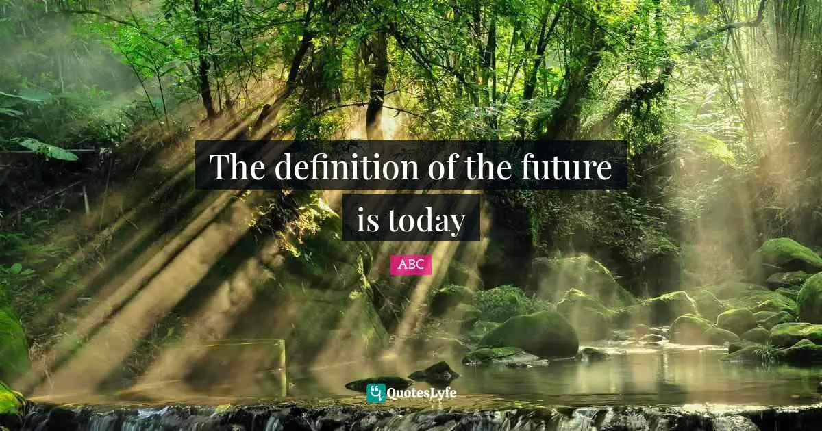 ABC Quotes: "The definition of the future is today"