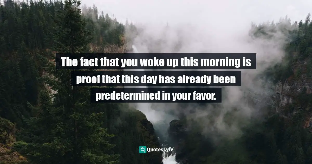 The fact that you woke up this morning is proof that this day has already been predetermined in your favor.