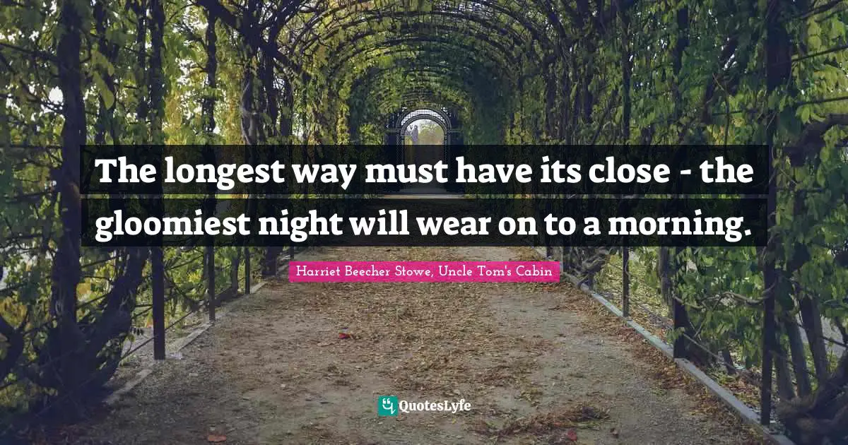 Harriet Beecher Stowe Quotes: "The longest way must have its close - the gloomiest night will wear on to a morning."