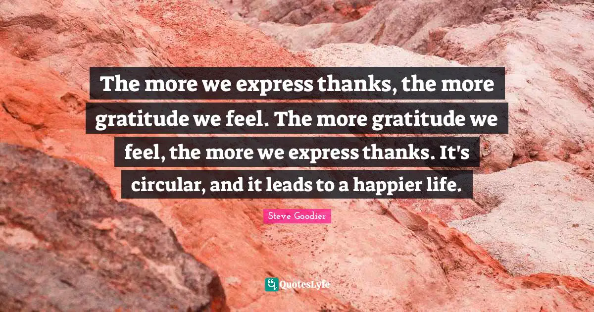 Steve Goodier Quotes: "The more we express thanks, the more gratitude we feel. The more gratitude we feel, the more we express thanks. It's circular, and it leads to a happier life."
