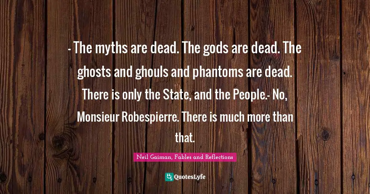Neil Gaiman, Fables And Reflections Quotes: "- The myths are dead. The gods are dead. The ghosts and ghouls and phantoms are dead. There is only the State, and the People.- No, Monsieur Robespierre. There is much more than that."