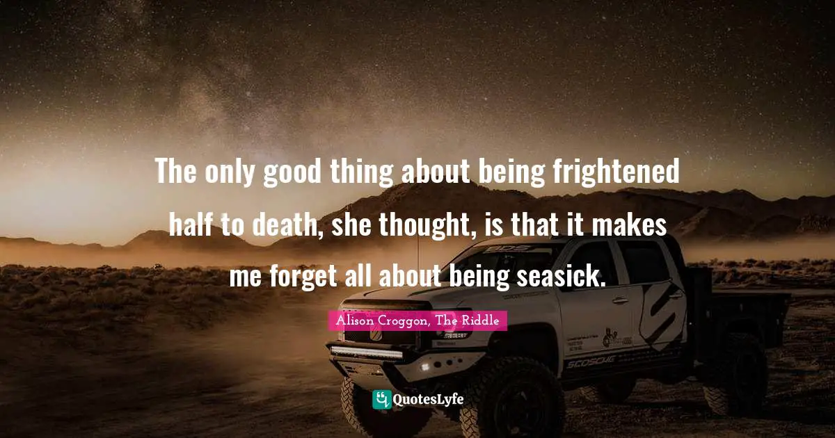 The only good thing about being frightened half to death, she thought, is that it makes me forget all about being seasick.
