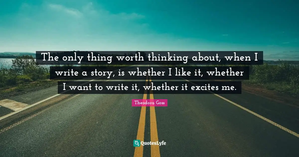 The only thing worth thinking about, when I write a story, is whether I like it, whether I want to write it, whether it excites me.