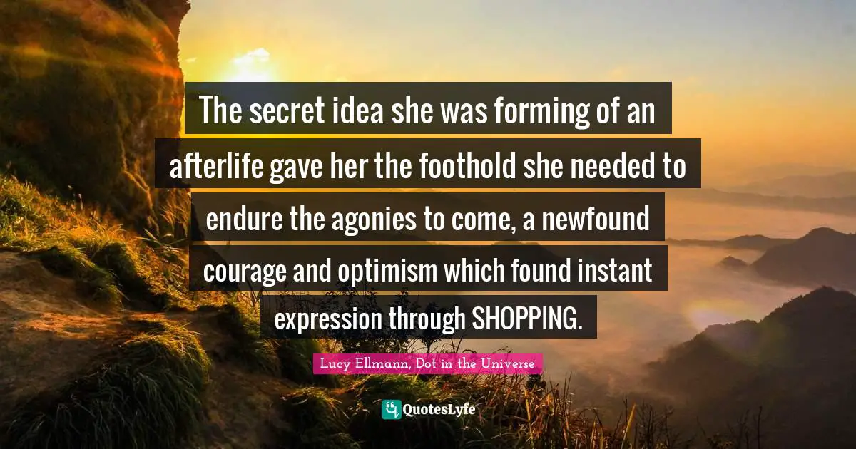 The secret idea she was forming of an afterlife gave her the foothold she needed to endure the agonies to come, a newfound courage and optimism which found instant expression through SHOPPING.