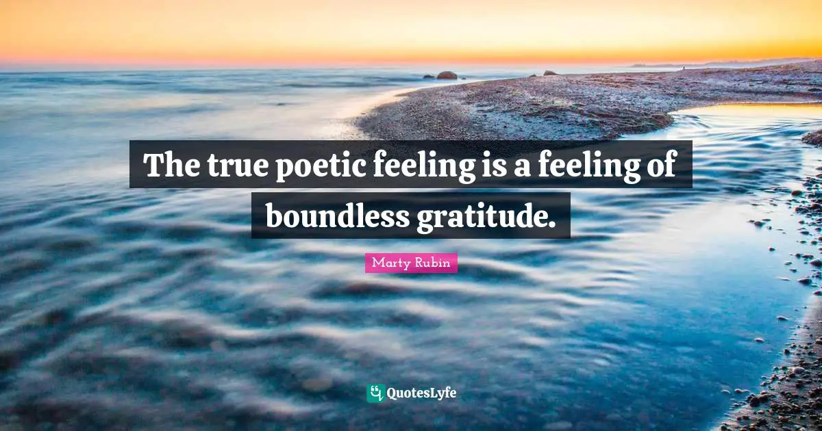 The true poetic feeling is a feeling of boundless gratitude.