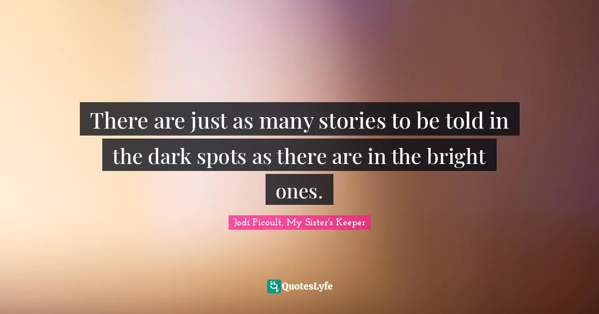 Jodi Picoult, My Sister's Keeper Quotes: There are just as many stories to be told in the dark spots as there are in the bright ones.