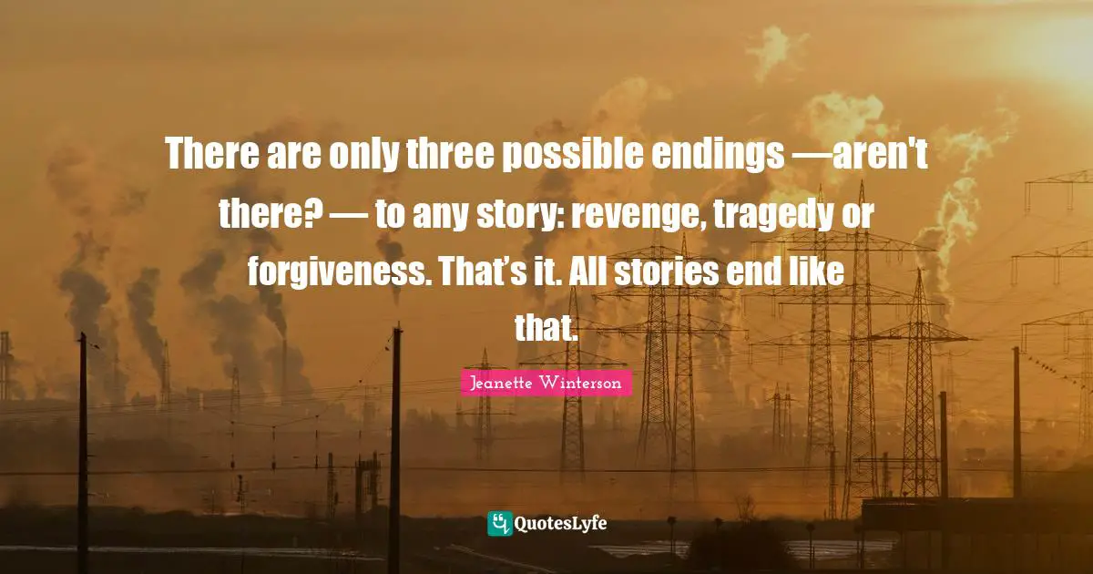 There are only three possible endings —aren't there? — to any story: revenge, tragedy or forgiveness. That’s it. All stories end like that.