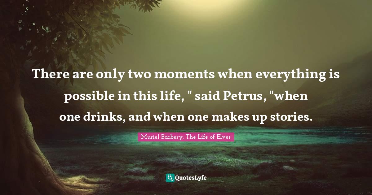 There are only two moments when everything is possible in this life, " said Petrus, "when one drinks, and when one makes up stories.