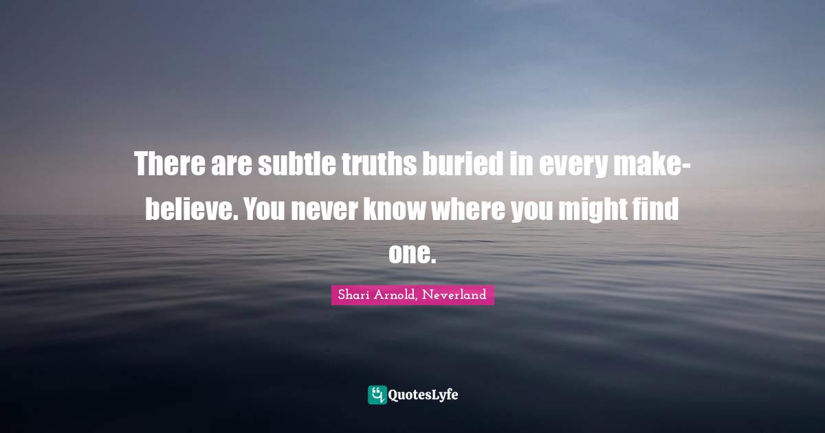 Make Believe Quotes: "There are subtle truths buried in every make-believe. You never know where you might find one."