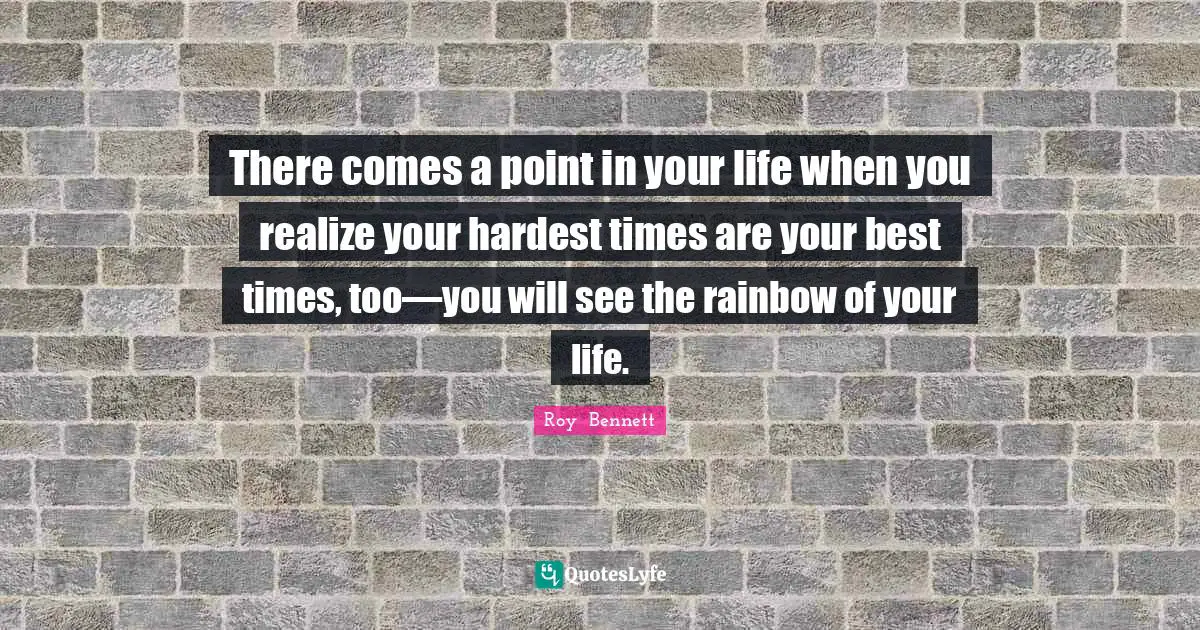 There comes a point in your life when you realize your hardest times are your best times, too—you will see the rainbow of your life.