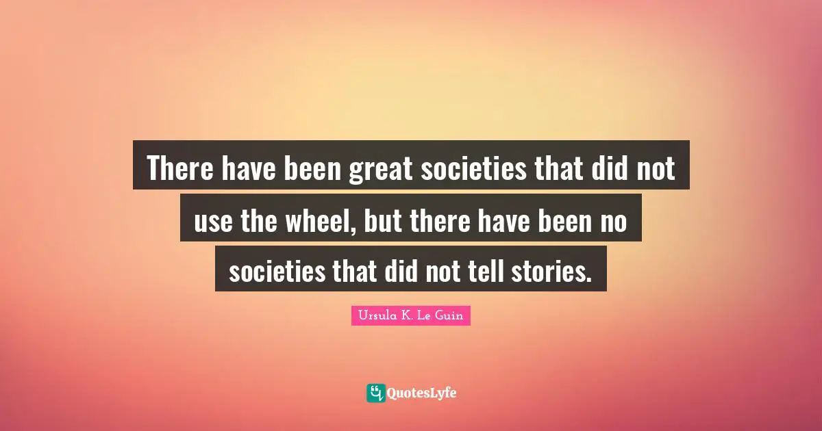There have been great societies that did not use the wheel, but there have been no societies that did not tell stories.
