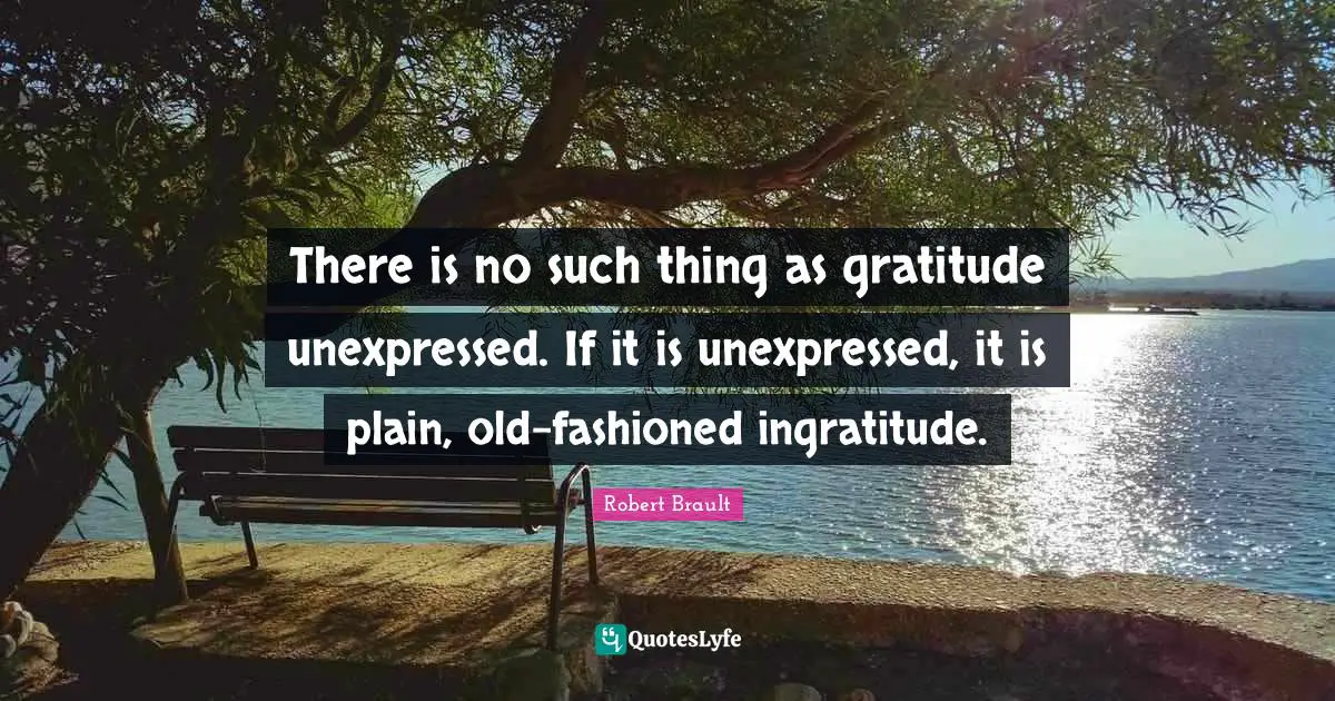 Robert Brault Quotes: There is no such thing as gratitude unexpressed. If it is unexpressed, it is plain, old-fashioned ingratitude.
