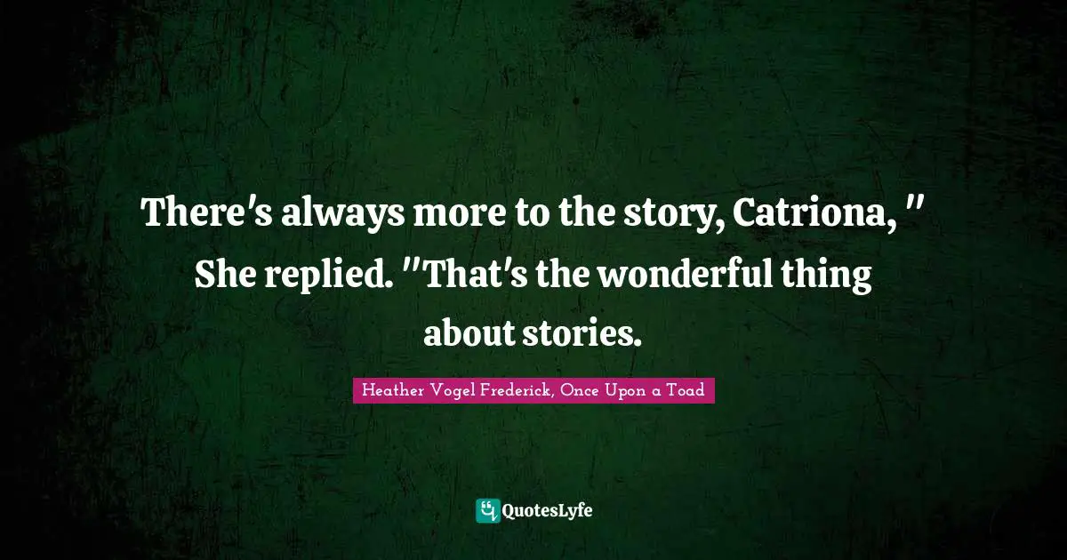 There's always more to the story, Catriona, " She replied. "That's the wonderful thing about stories.