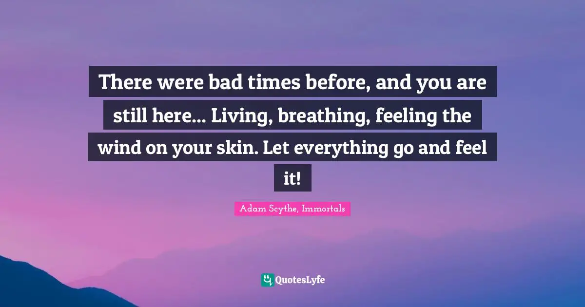 There were bad times before, and you are still here... Living, breathing, feeling the wind on your skin. Let everything go and feel it!